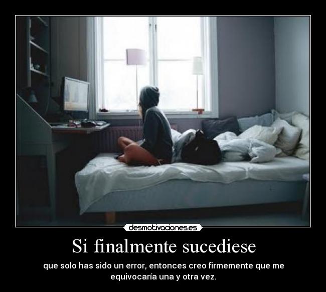 Si finalmente sucediese - que solo has sido un error, entonces creo firmemente que me
equivocaría una y otra vez.