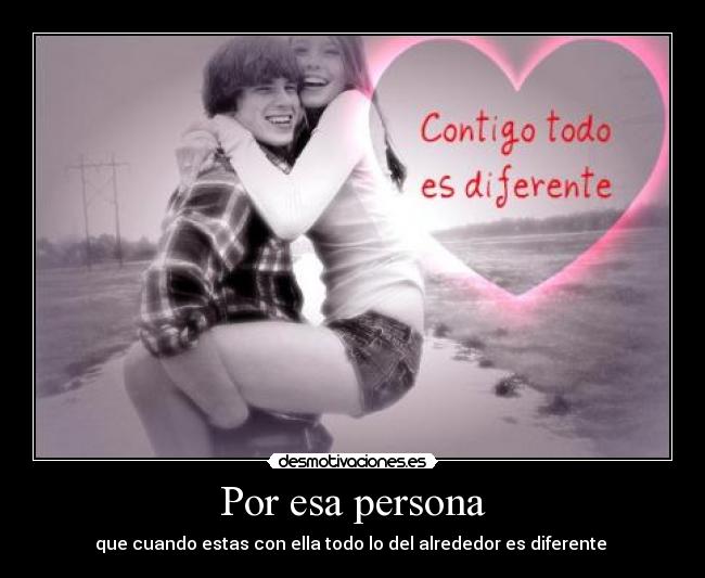 Por esa persona - que cuando estas con ella todo lo del alrededor es diferente ♥