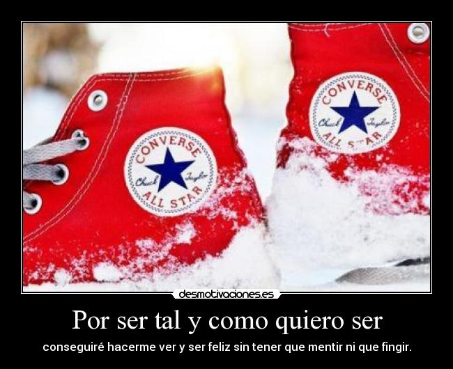 Por ser tal y como quiero ser - conseguiré hacerme ver y ser feliz sin tener que mentir ni que fingir.