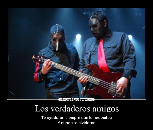 Los verdaderos amigos - Te ayudaran siempre que lo necesites
Y nunca te olvidaran