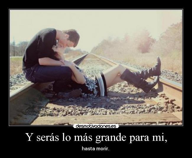 Y serás lo más grande para mi, - hasta morir. 