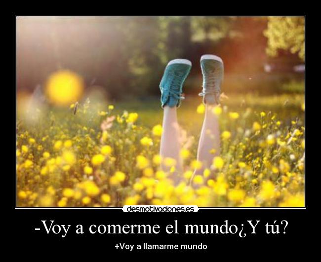 -Voy a comerme el mundo¿Y tú? -