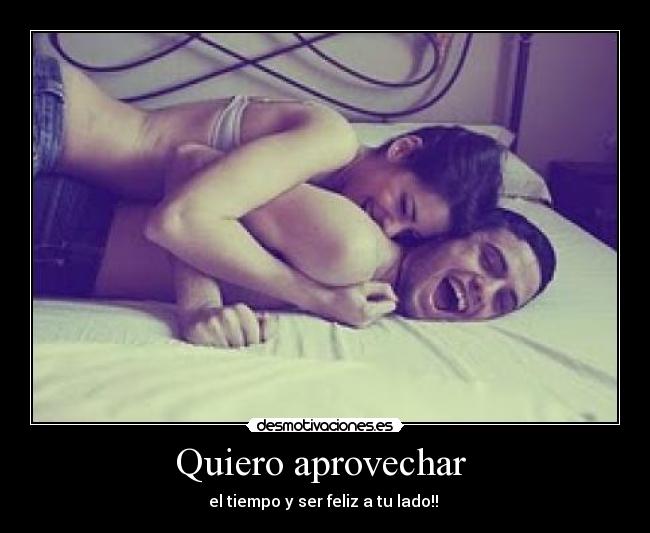 Quiero aprovechar  - el tiempo y ser feliz a tu lado!! 