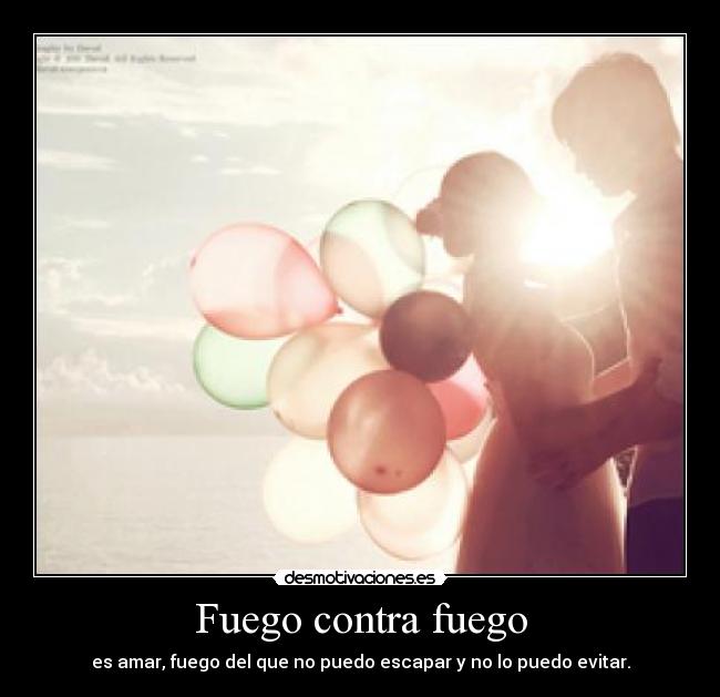 Fuego contra fuego - es amar, fuego del que no puedo escapar y no lo puedo evitar.