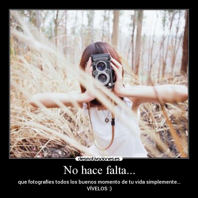 No hace falta... - que fotografíes todos los buenos momento de tu vida simplemente...
VÍVELOS :)
