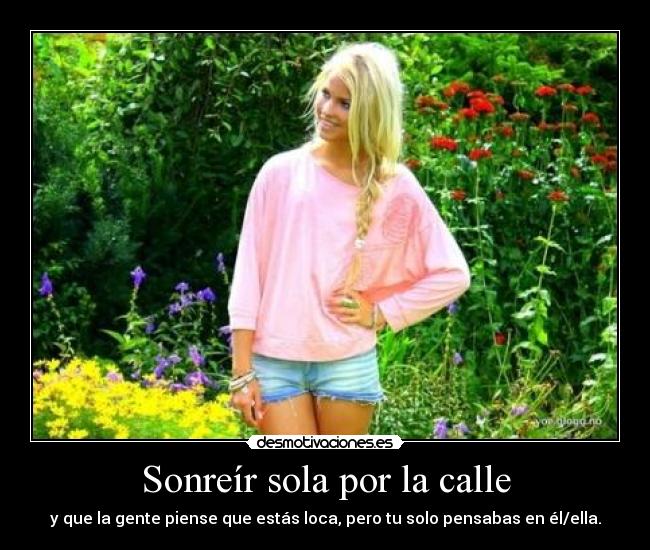 Sonreír sola por la calle - y que la gente piense que estás loca, pero tu solo pensabas en él/ella.