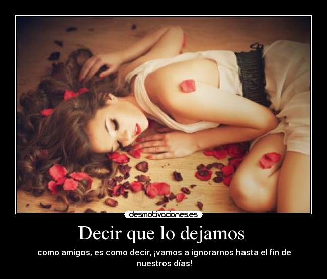 Decir que lo dejamos  - como amigos, es como decir, ¡vamos a ignorarnos hasta el fin de nuestros días!