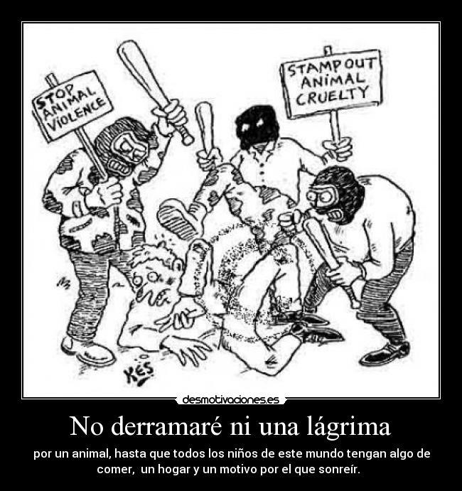 No derramaré ni una lágrima - por un animal, hasta que todos los niños de este mundo tengan algo de
comer,  un hogar y un motivo por el que sonreír.  