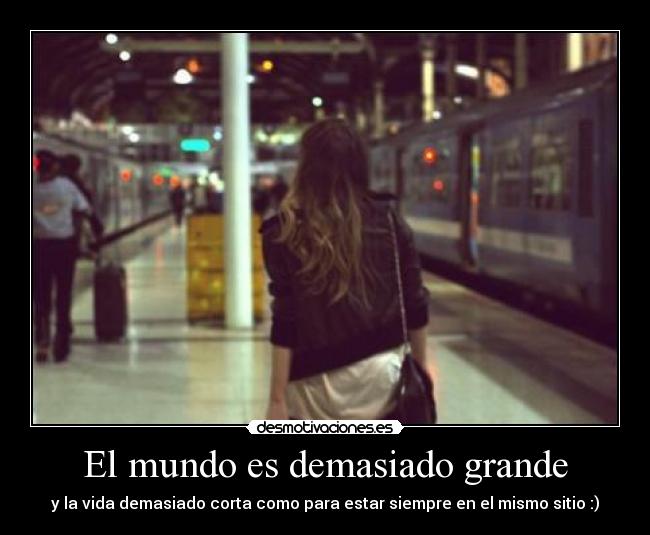 El mundo es demasiado grande - y la vida demasiado corta como para estar siempre en el mismo sitio :)