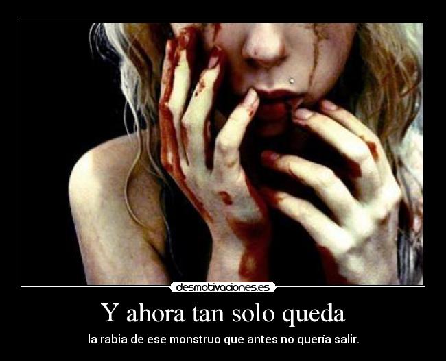 Y ahora tan solo queda - la rabia de ese monstruo que antes no quería salir.