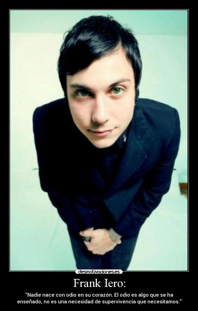 Frank Iero: - Nadie nace con odio en su corazón. El odio es algo que se ha
enseñado, no es una necesidad de supervivencia que necesitamos.