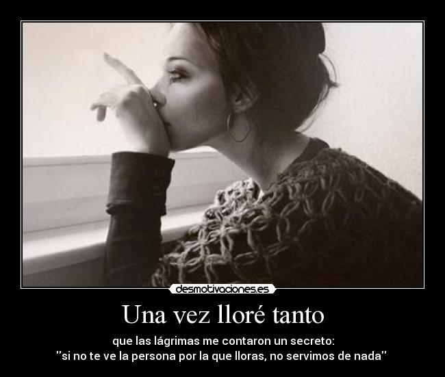 Una vez lloré tanto - que las lágrimas me contaron un secreto:
si no te ve la persona por la que lloras, no servimos de nada 