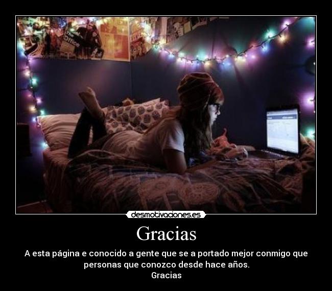 Gracias - A esta página e conocido a gente que se a portado mejor conmigo que
personas que conozco desde hace años.
Gracias