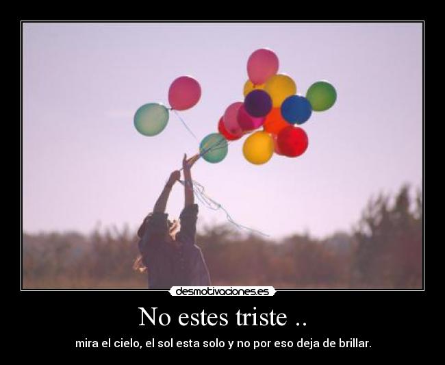 No estes triste .. - mira el cielo, el sol esta solo y no por eso deja de brillar.