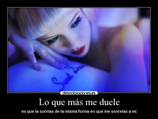 Lo que más me duele - es que la sonrías de la misma forma en que me sonreías a mí.
