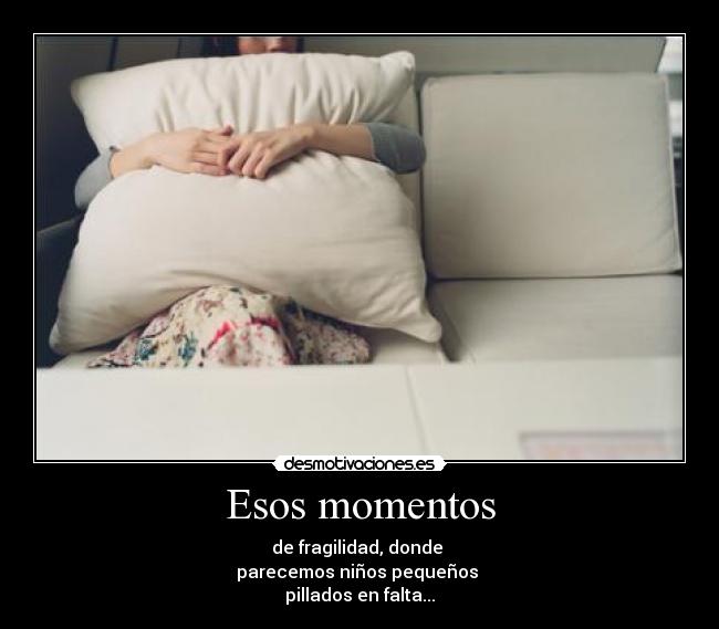 Esos momentos - de fragilidad, donde 
parecemos niños pequeños 
pillados en falta...