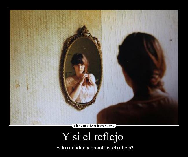 Y si el reflejo - es la realidad y nosotros el reflejo?