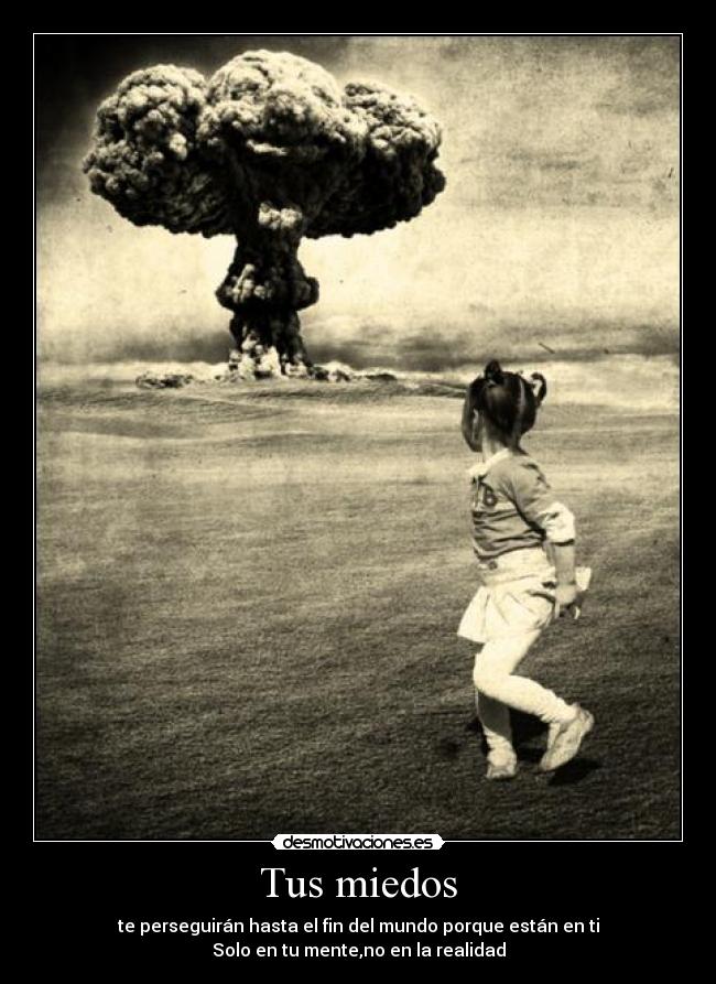 Tus miedos - te perseguirán hasta el fin del mundo porque están en ti
Solo en tu mente,no en la realidad