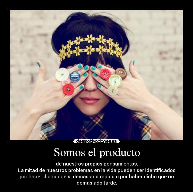 Somos el producto - de nuestros propios pensamientos.
La mitad de nuestros problemas en la vida pueden ser identificados
por haber dicho que si demasiado rápido o por haber dicho que no
demasiado tarde.