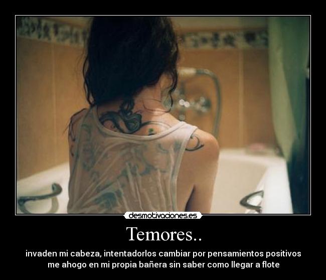 Temores.. - invaden mi cabeza, intentadorlos cambiar por pensamientos positivos
me ahogo en mi propia bañera sin saber como llegar a flote