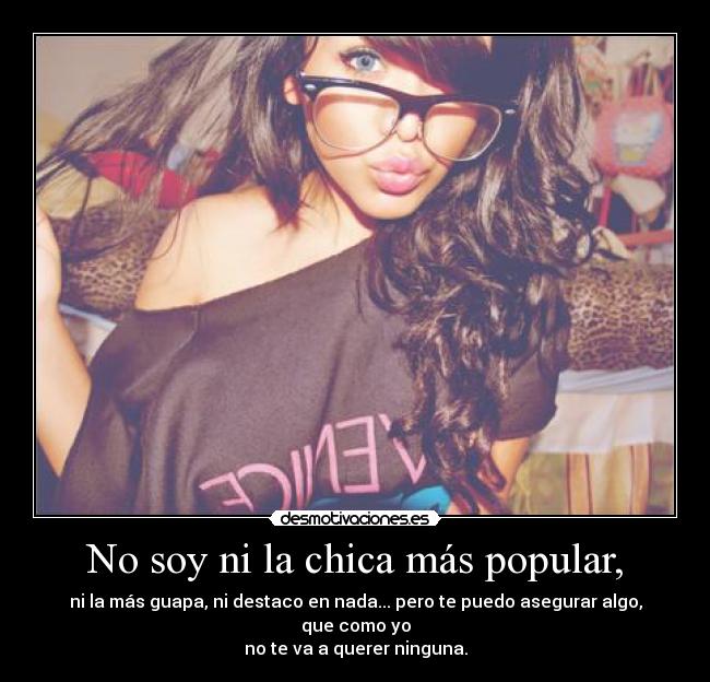 No soy ni la chica más popular, - ni la más guapa, ni destaco en nada... pero te puedo asegurar algo, que como yo
no te va a querer ninguna.