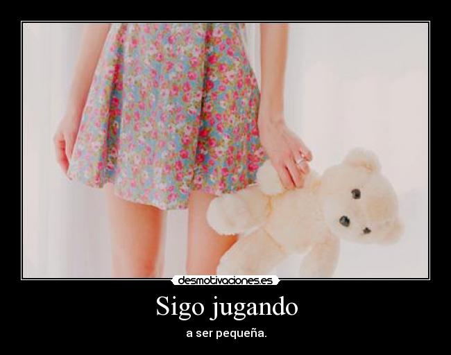Sigo jugando - a ser pequeña.