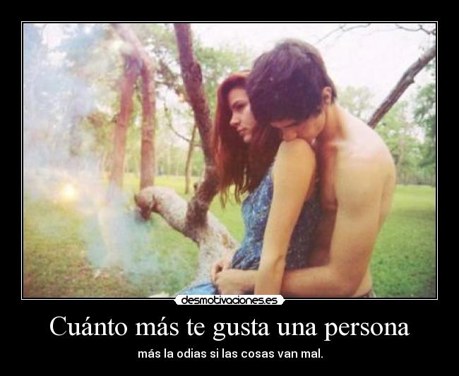 Cuánto más te gusta una persona - más la odias si las cosas van mal.