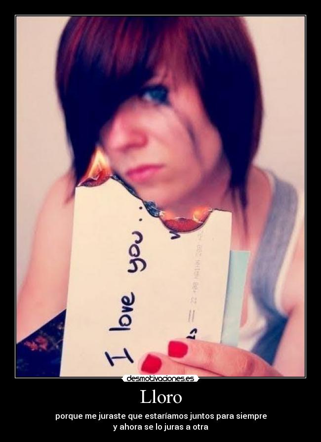 Lloro - porque me juraste que estaríamos juntos para siempre
y ahora se lo juras a otra