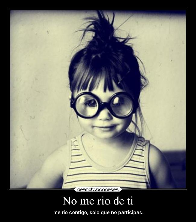 No me rio de ti - me rio contigo, solo que no participas.