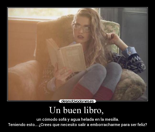 Un buen libro,  - un cómodo sofá y agua helada en la mesilla.
Teniendo esto... ¿Crees que necesito salir a emborracharme para ser feliz?