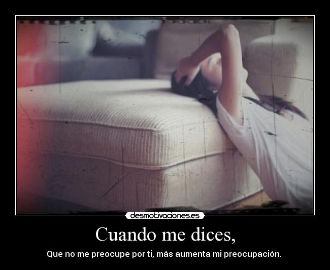 Cuando me dices, - Que no me preocupe por ti, más aumenta mi preocupación. 