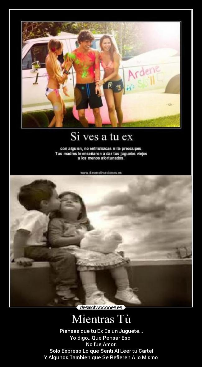 Mientras Tù - Piensas que tu Ex Es un Juguete...
Yo digo...Que Pensar Eso 
No fue Amor.
Solo Expreso Lo que Senti Al Leer tu Cartel
Y Algunos Tambien que Se Refieren A lo Mismo