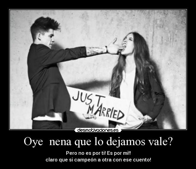 Oye nena que lo dejamos vale? - Pero no es por ti! Es por mi!!
claro que si campeón a otra con ese cuento!