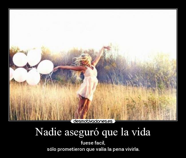 Nadie aseguró que la vida - fuese facil,
sólo prometieron que valía la pena vivirla.