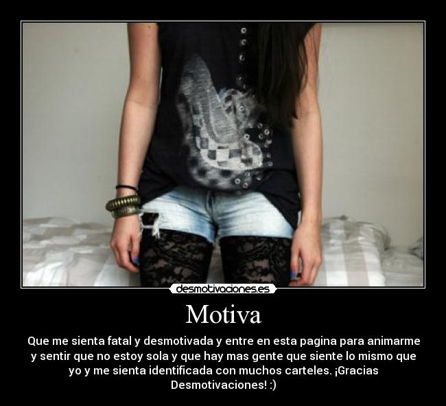 Motiva - Que me sienta fatal y desmotivada y entre en esta pagina para animarme
y sentir que no estoy sola y que hay mas gente que siente lo mismo que
yo y me sienta identificada con muchos carteles. ¡Gracias
Desmotivaciones! :)