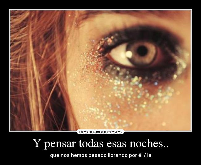 Y pensar todas esas noches.. - que nos hemos pasado llorando por él / la