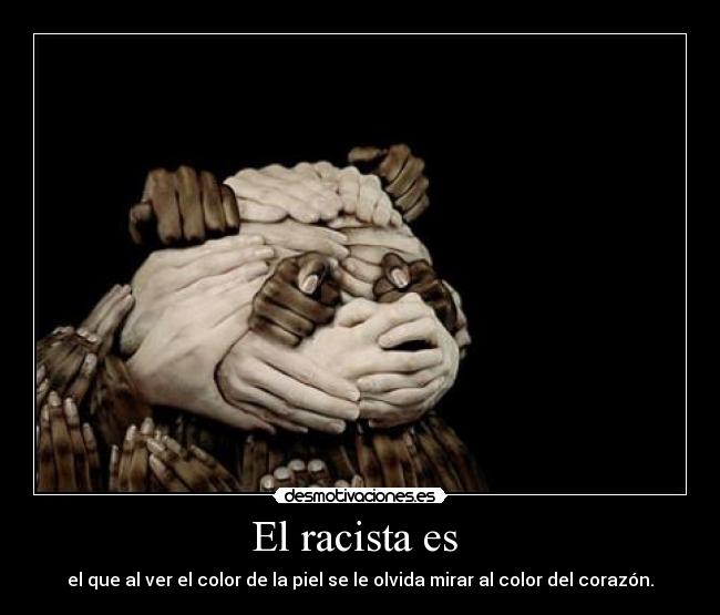 El racista es - el que al ver el color de la piel se le olvida mirar al color del corazón.