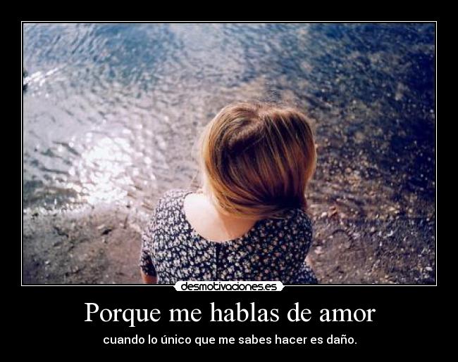 Porque me hablas de amor - cuando lo único que me sabes hacer es daño.