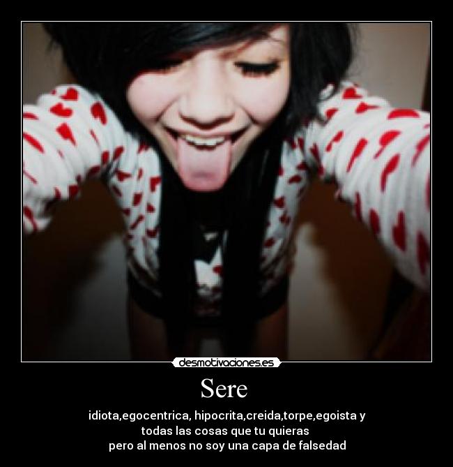 Sere  - idiota,egocentrica, hipocrita,creida,torpe,egoista y
todas las cosas que tu quieras 
pero al menos no soy una capa de falsedad