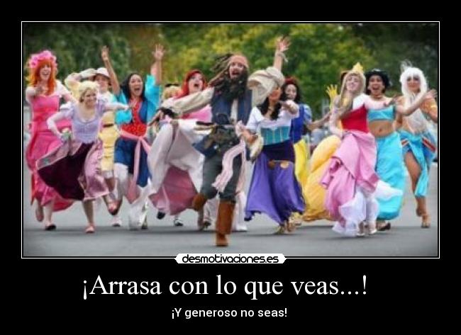 ¡Arrasa con lo que veas...!   - ¡Y generoso no seas! 