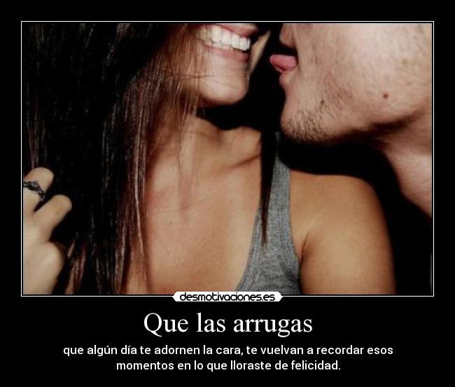 Que las arrugas - que algún día te adornen la cara, te vuelvan a recordar esos
momentos en lo que lloraste de felicidad.