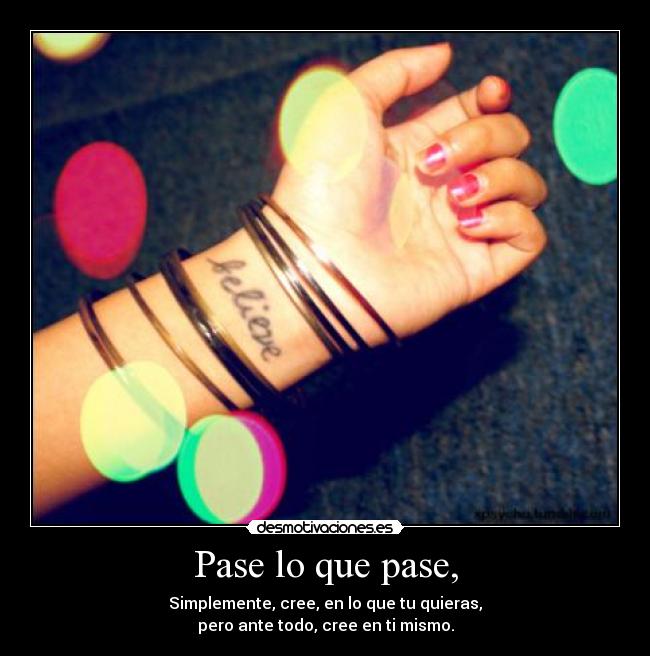 Pase lo que pase, - Simplemente, cree, en lo que tu quieras,
pero ante todo, cree en ti mismo.