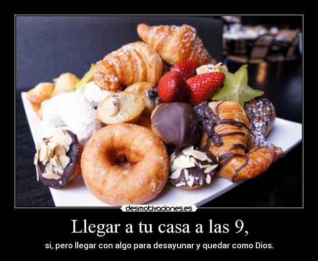 Llegar a tu casa a las 9, - si, pero llegar con algo para desayunar y quedar como Dios.