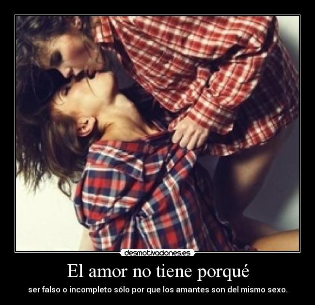 El amor no tiene porqué - ser falso o incompleto sólo por que los amantes son del mismo sexo.