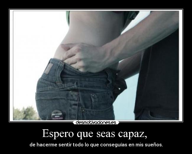 Espero que seas capaz, - de hacerme sentir todo lo que conseguías en mis sueños.