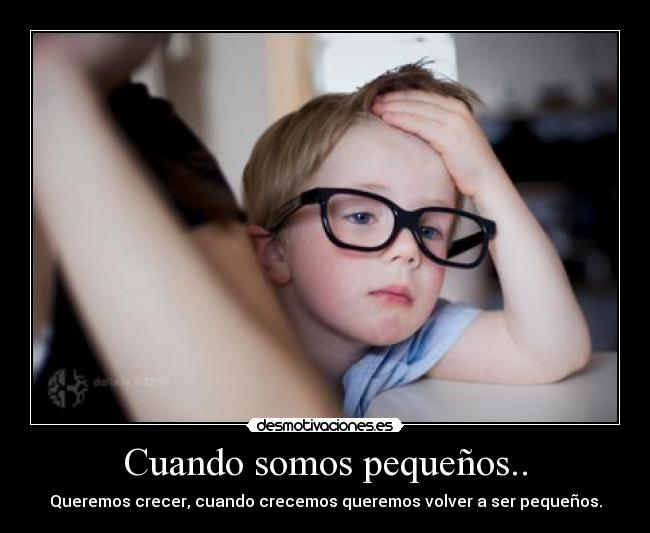Cuando somos pequeños.. - Queremos crecer, cuando crecemos queremos volver a ser pequeños.