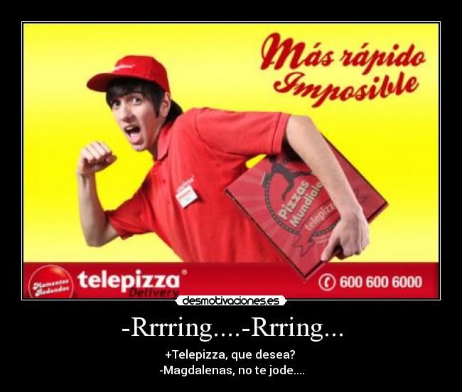 -Rrrring....-Rrring... - +Telepizza, que desea? 
-Magdalenas, no te jode....