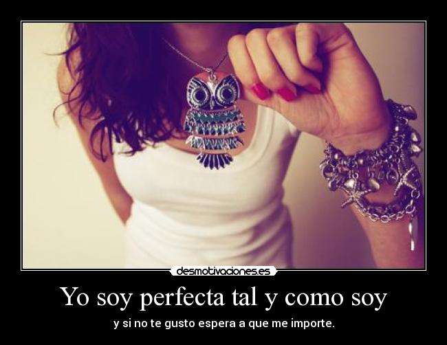 Yo soy perfecta tal y como soy - y si no te gusto espera a que me importe.