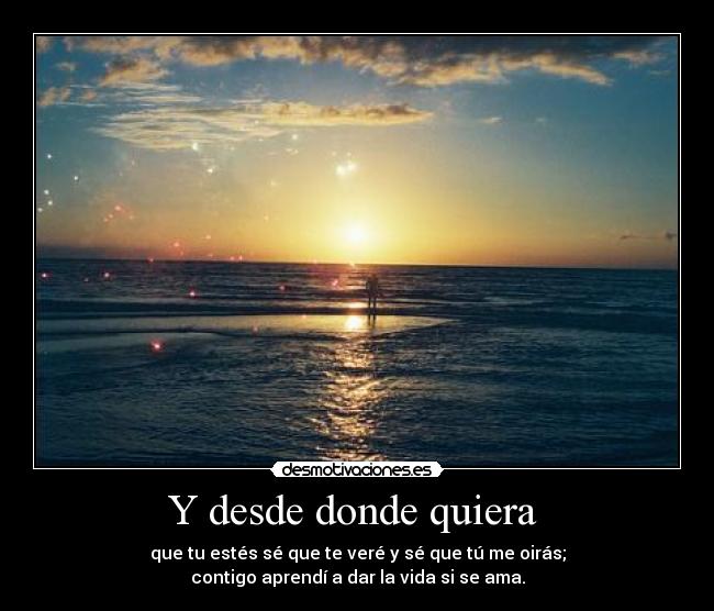 Y desde donde quiera  - que tu estés sé que te veré y sé que tú me oirás;
contigo aprendí a dar la vida si se ama.