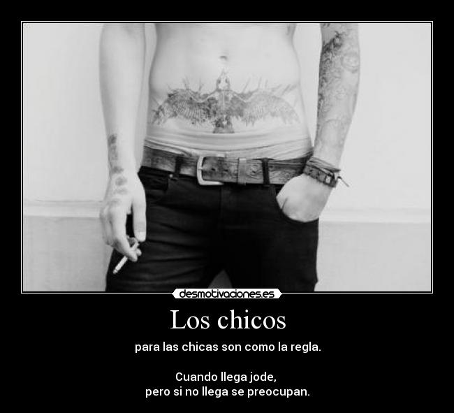 Los chicos - para las chicas son como la regla.
Cuando llega jode,
pero si no llega se preocupan.
